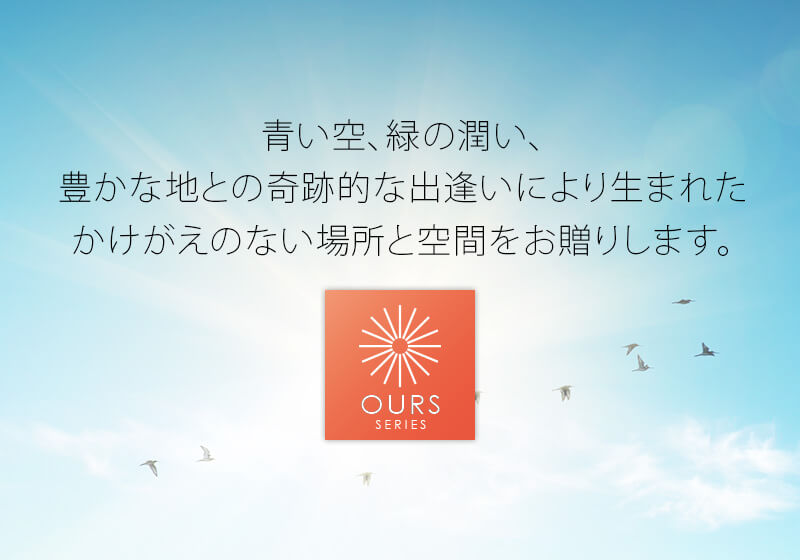 「OURS SERIES」は、青い空、緑の潤い、豊かな地との奇跡的な出逢いにより生まれたかけがえのない場所と空間をお贈りします。