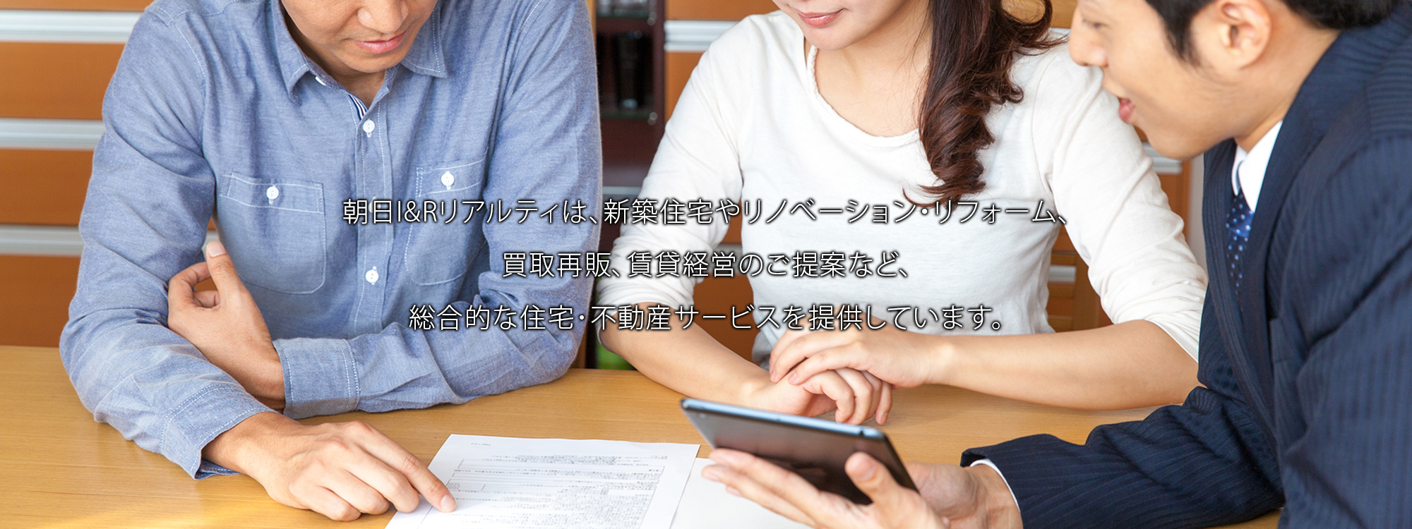 朝日I&Rリアルティは、新築住宅やリノベーション・リフォーム、買取再販、賃貸経営のご提案など、総合的な住宅・不動産サービスを提供しています。